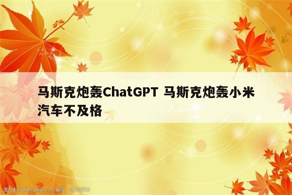 马斯克炮轰ChatGPT 马斯克炮轰小米汽车不及格