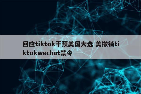 回应tiktok干预美国大选 美撤销tiktokwechat禁令