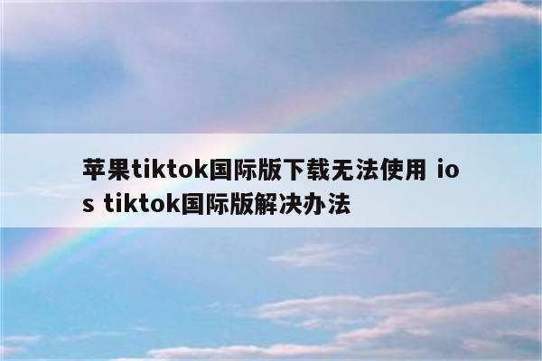 苹果tiktok国际版下载无法使用 ios tiktok国际版解决办法