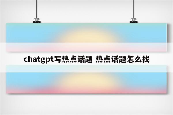 chatgpt写热点话题 热点话题怎么找