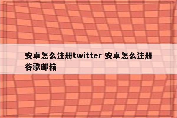 安卓怎么注册twitter 安卓怎么注册谷歌邮箱