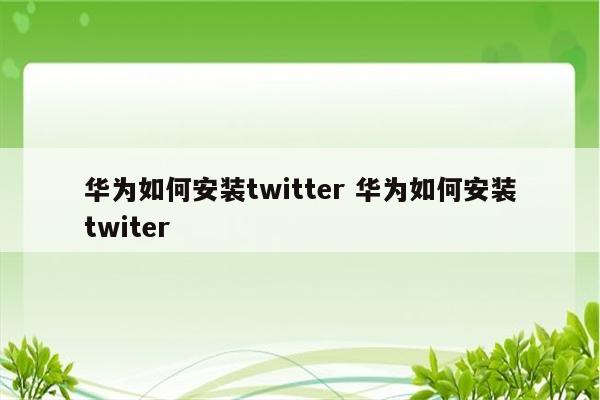 华为如何安装twitter 华为如何安装twiter