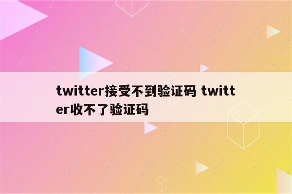 twitter接受不到验证码 twitter收不了验证码