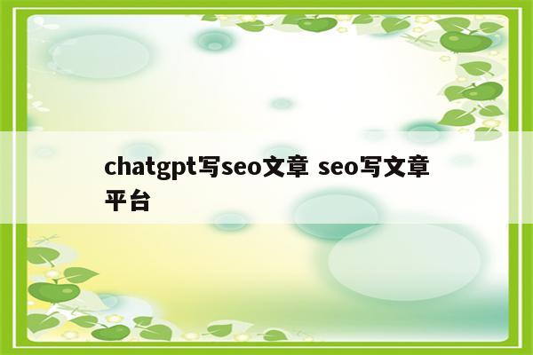 chatgpt写seo文章 seo写文章平台