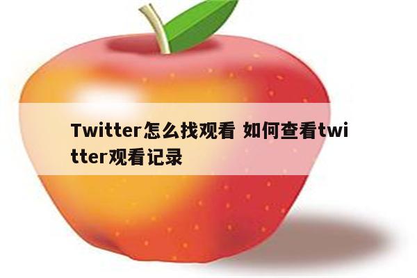 Twitter怎么找观看 如何查看twitter观看记录