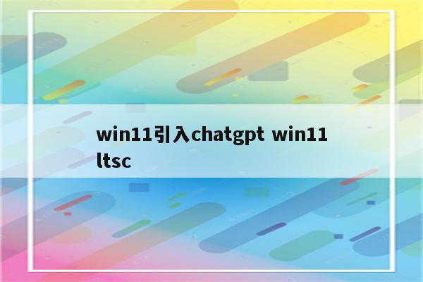 win11引入chatgpt win11ltsc