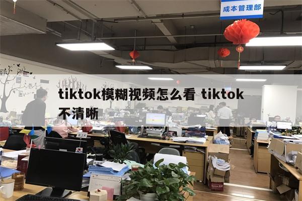 tiktok模糊视频怎么看 tiktok不清晰