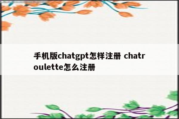 手机版chatgpt怎样注册 chatroulette怎么注册