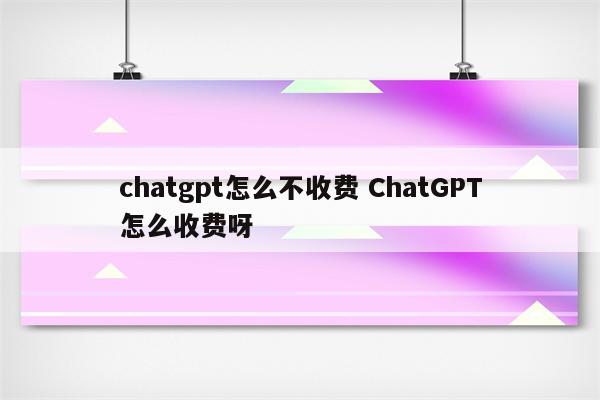 chatgpt怎么不收费 ChatGPT怎么收费呀