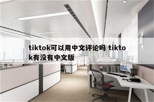 tiktok可以用中文评论吗 tiktok有没有中文版