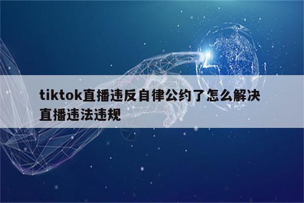 tiktok直播违反自律公约了怎么解决 直播违法违规