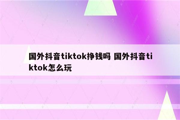 国外抖音tiktok挣钱吗 国外抖音tiktok怎么玩