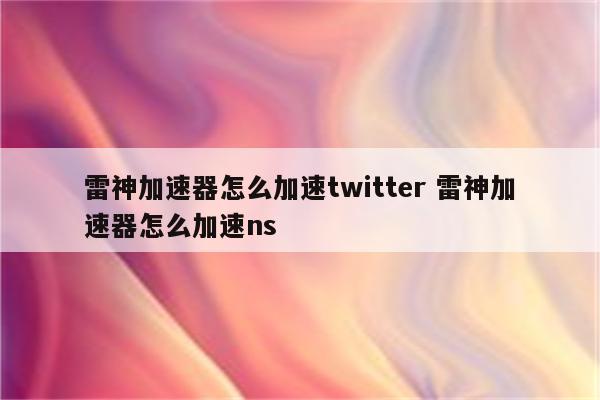 雷神加速器怎么加速twitter 雷神加速器怎么加速ns