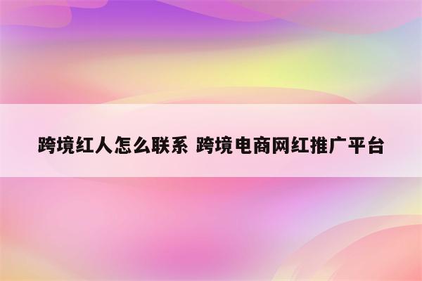 跨境红人怎么联系 跨境电商网红推广平台