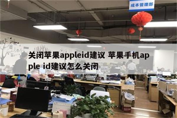 关闭苹果appleid建议 苹果手机apple id建议怎么关闭