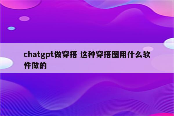 chatgpt做穿搭 这种穿搭图用什么软件做的