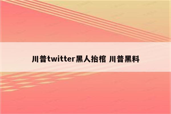 川普twitter黑人抬棺 川普黑料