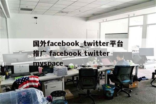 国外facebook_twitter平台推广 facebook twitter myspace