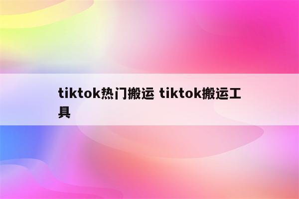 tiktok热门搬运 tiktok搬运工具