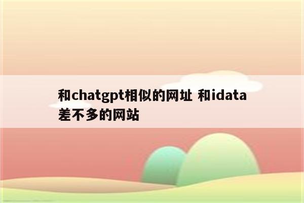 和chatgpt相似的网址 和idata差不多的网站