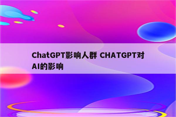 ChatGPT影响人群 CHATGPT对AI的影响