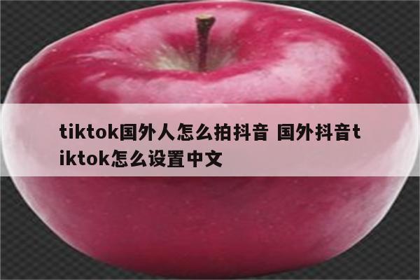 tiktok国外人怎么拍抖音 国外抖音tiktok怎么设置中文