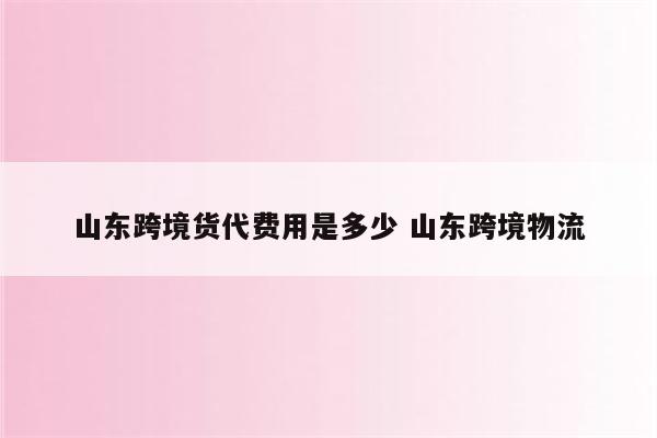 山东跨境货代费用是多少 山东跨境物流