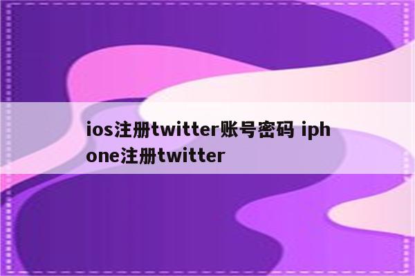 ios注册twitter账号密码 iphone注册twitter