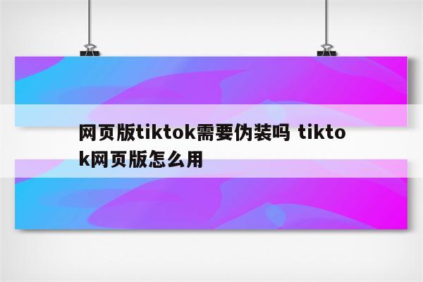 网页版tiktok需要伪装吗 tiktok网页版怎么用