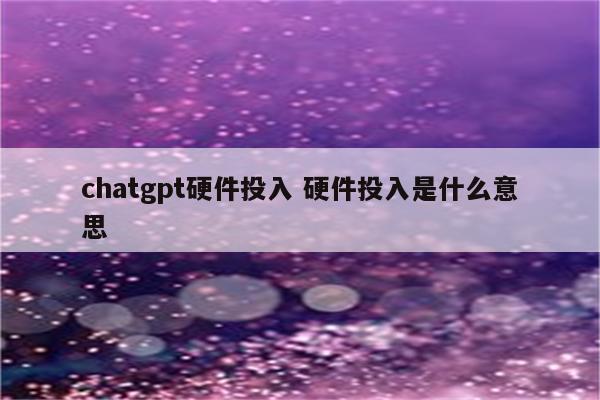 chatgpt硬件投入 硬件投入是什么意思