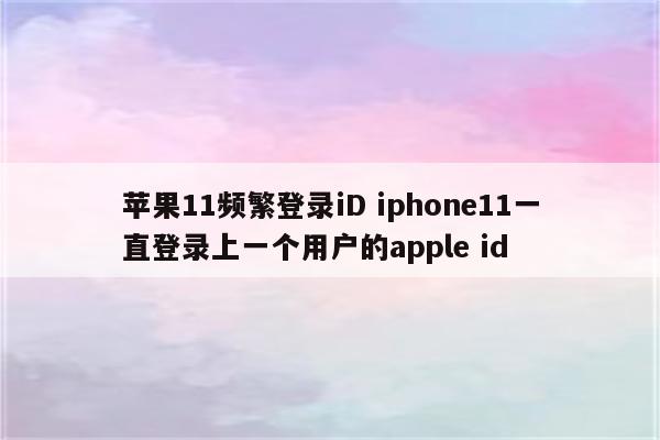 苹果11频繁登录iD iphone11一直登录上一个用户的apple id