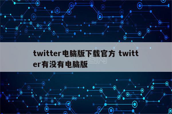 twitter电脑版下载官方 twitter有没有电脑版