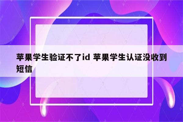 苹果学生验证不了id 苹果学生认证没收到短信