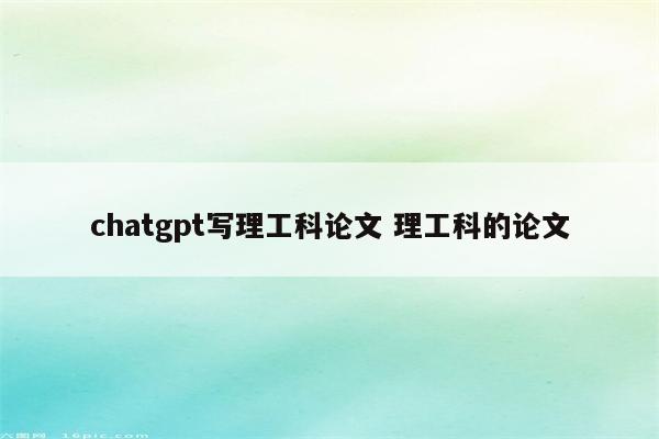 chatgpt写理工科论文 理工科的论文