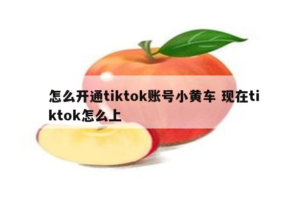 怎么开通tiktok账号小黄车 现在tiktok怎么上