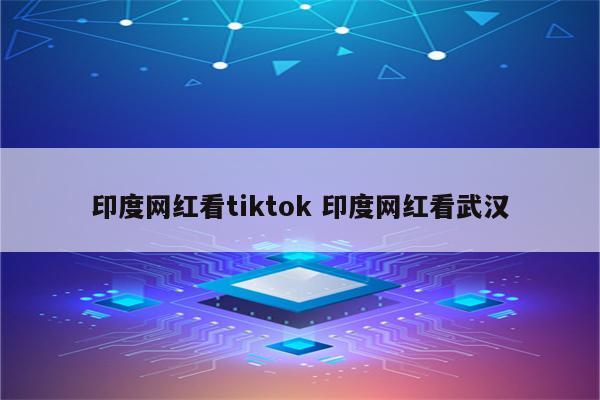 印度网红看tiktok 印度网红看武汉