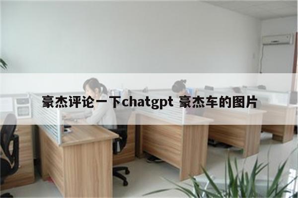 豪杰评论一下chatgpt 豪杰车的图片