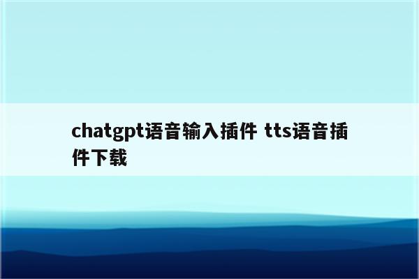 chatgpt语音输入插件 tts语音插件下载