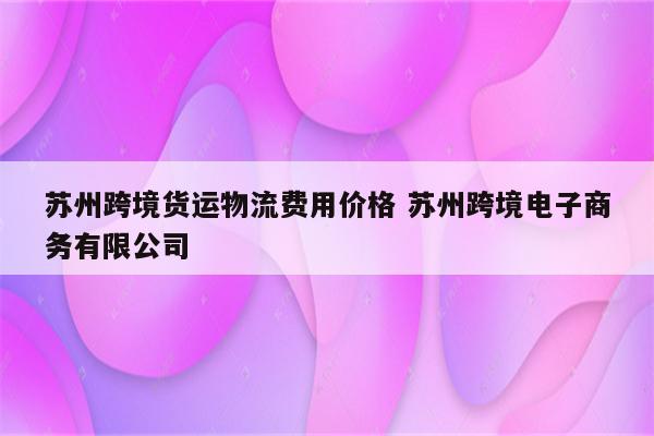 苏州跨境货运物流费用价格 苏州跨境电子商务有限公司