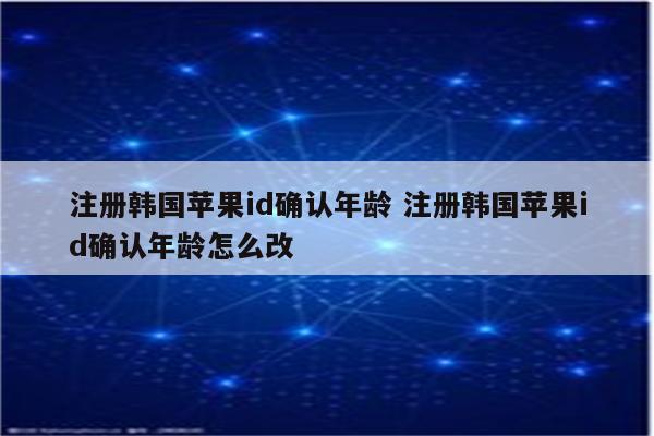 注册韩国苹果id确认年龄 注册韩国苹果id确认年龄怎么改