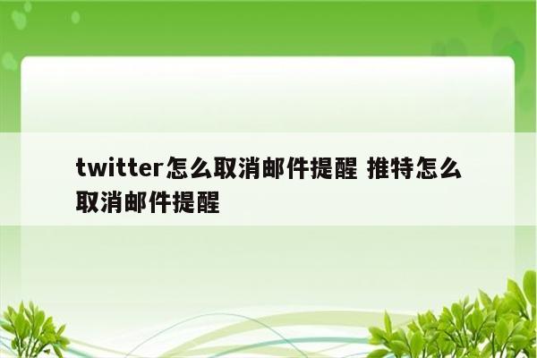 twitter怎么取消邮件提醒 推特怎么取消邮件提醒