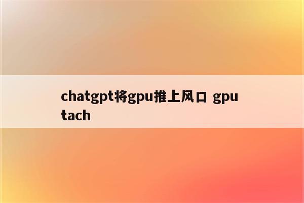 chatgpt将gpu推上风口 gpu tach