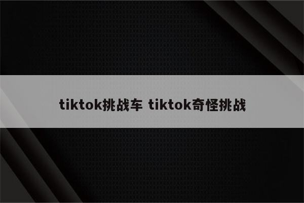 tiktok挑战车 tiktok奇怪挑战