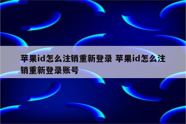 苹果id怎么注销重新登录 苹果id怎么注销重新登录账号