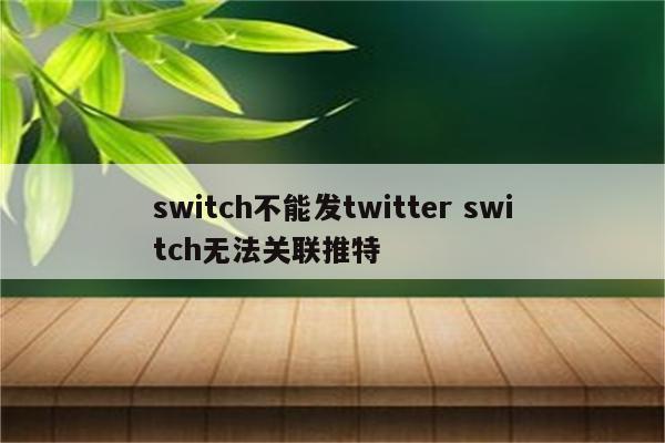 switch不能发twitter switch无法关联推特