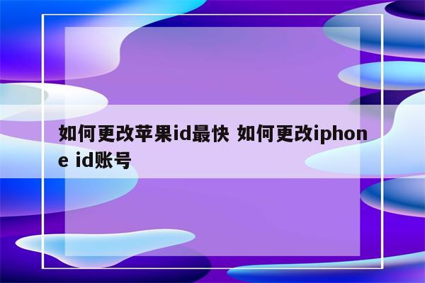 如何更改苹果id最快 如何更改iphone id账号