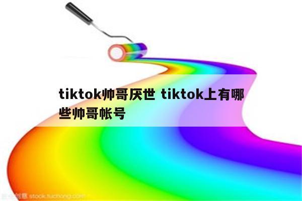 tiktok帅哥厌世 tiktok上有哪些帅哥帐号