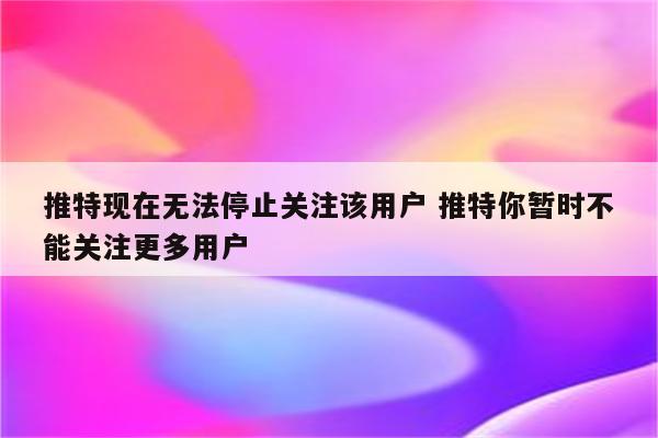 推特现在无法停止关注该用户 推特你暂时不能关注更多用户