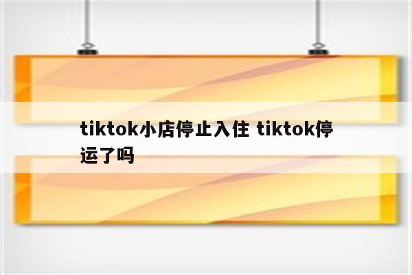 tiktok小店停止入住 tiktok停运了吗