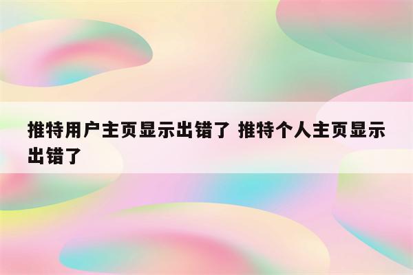 推特用户主页显示出错了 推特个人主页显示出错了